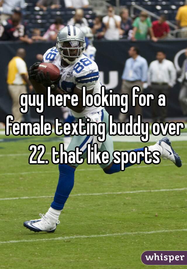 guy here looking for a female texting buddy over 22. that like sports