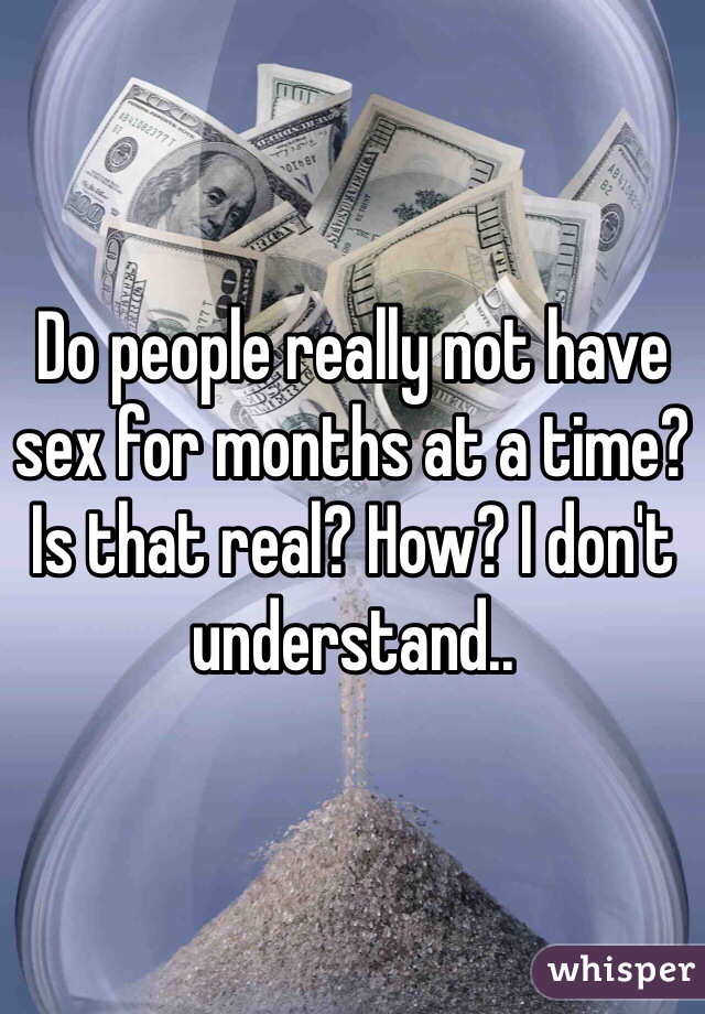 Do people really not have sex for months at a time? Is that real? How? I don't understand..