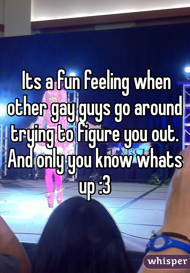  Its a fun feeling when other gay guys go around trying to figure you out. And only you know whats up :3