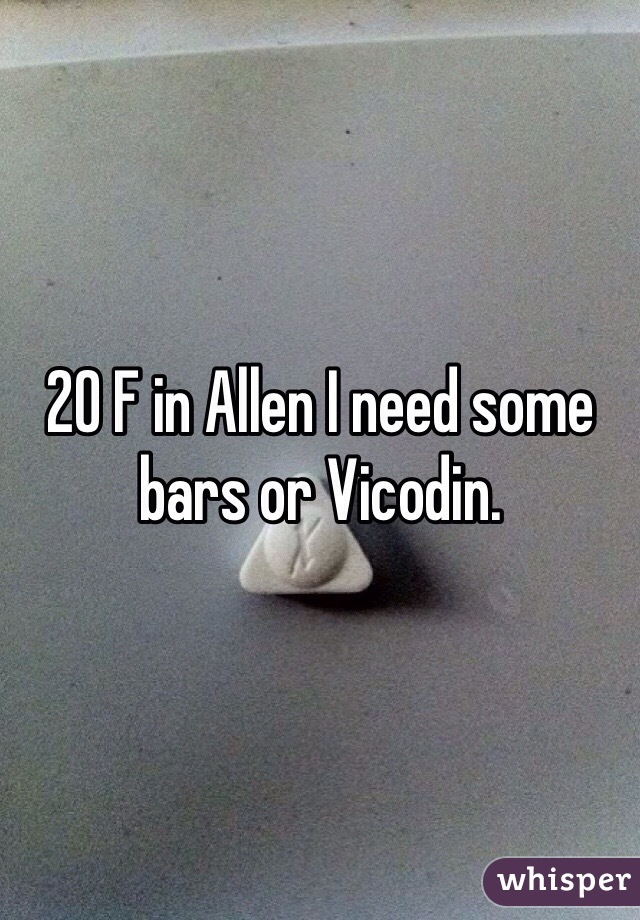 20 F in Allen I need some bars or Vicodin.