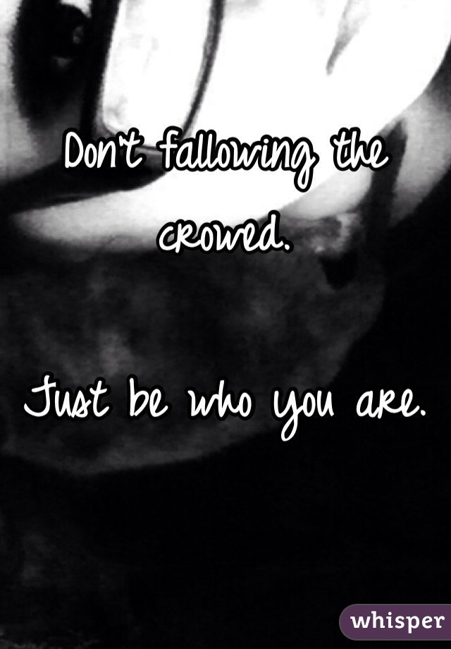 Don't fallowing the crowed. 

Just be who you are. 