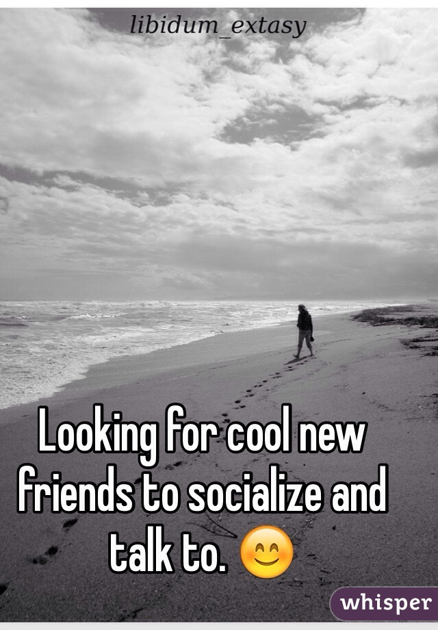 Looking for cool new friends to socialize and talk to. 😊