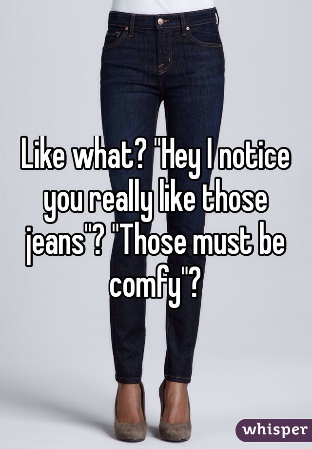 Like what? "Hey I notice you really like those jeans"? "Those must be comfy"?
