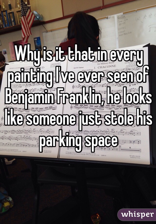 Why is it that in every painting I've ever seen of Benjamin Franklin, he looks like someone just stole his parking space 