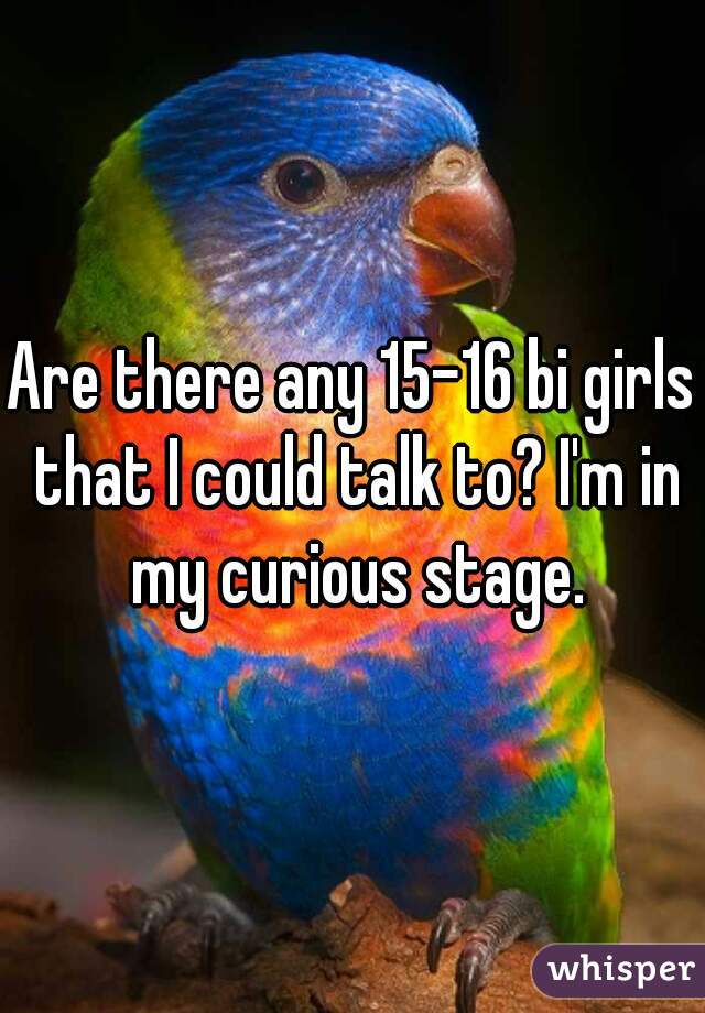 Are there any 15-16 bi girls that I could talk to? I'm in my curious stage.