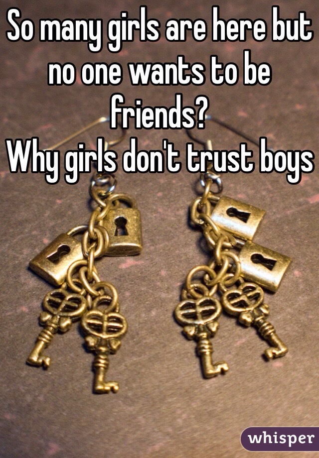 So many girls are here but no one wants to be friends?
Why girls don't trust boys