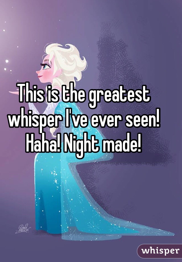 This is the greatest whisper I've ever seen! Haha! Night made!