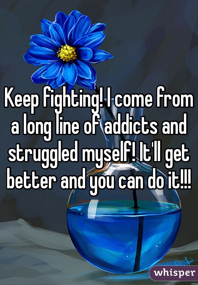 Keep fighting! I come from a long line of addicts and struggled myself! It'll get better and you can do it!!!