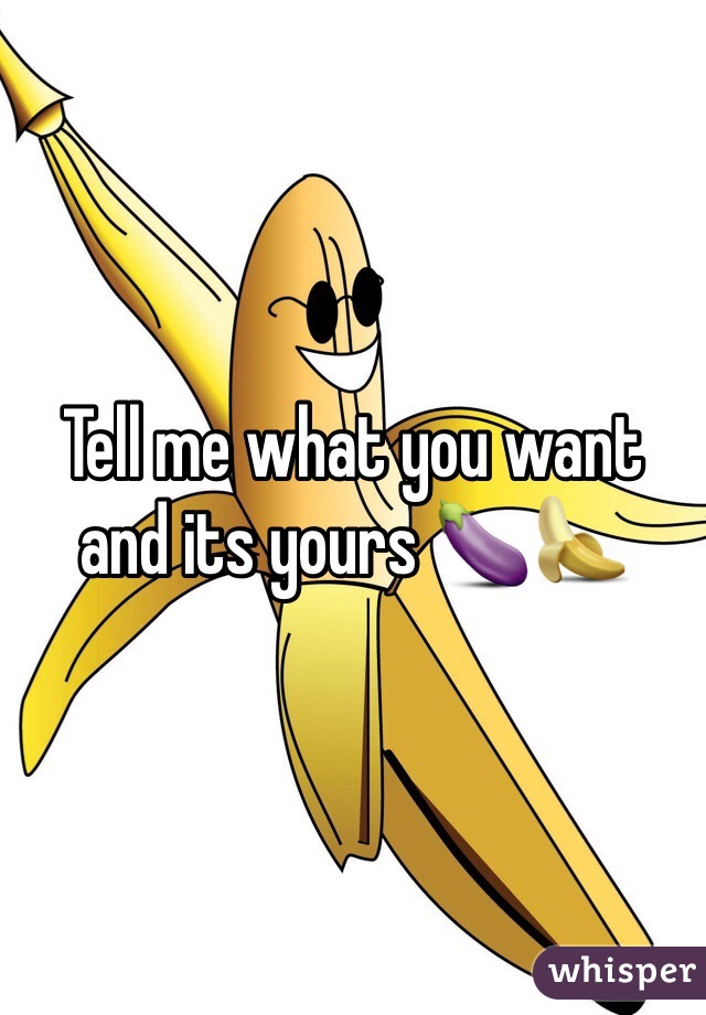 Tell me what you want and its yours 🍆🍌