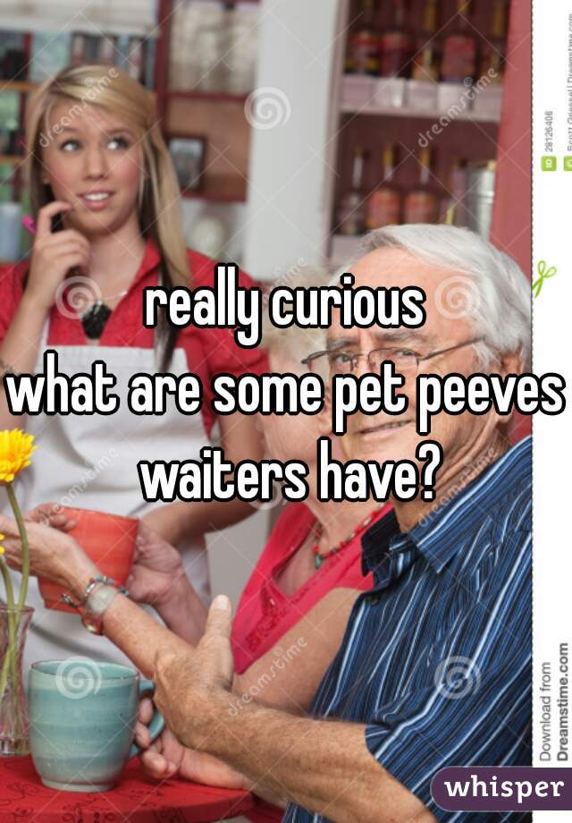 really curious
what are some pet peeves waiters have?