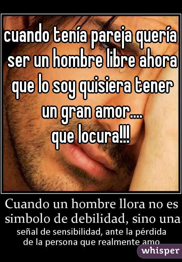 cuando tenía pareja quería ser un hombre libre ahora que lo soy quisiera tener un gran amor....
que locura!!!