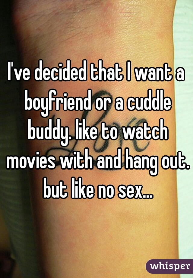 I've decided that I want a boyfriend or a cuddle buddy. like to watch movies with and hang out. but like no sex...