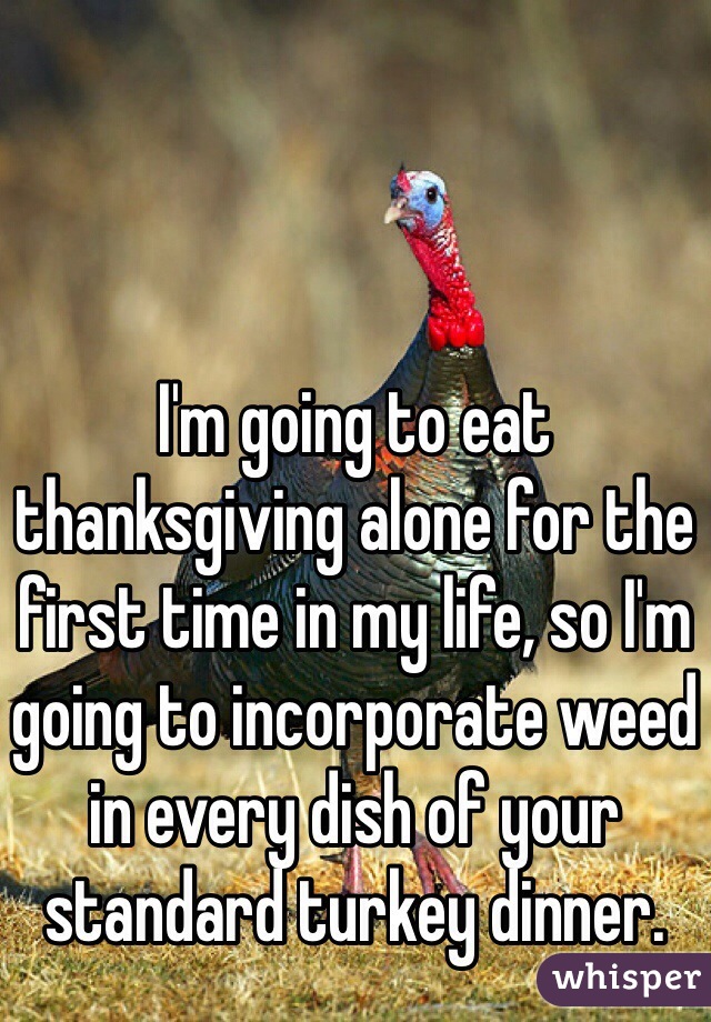 I'm going to eat thanksgiving alone for the first time in my life, so I'm going to incorporate weed in every dish of your standard turkey dinner.