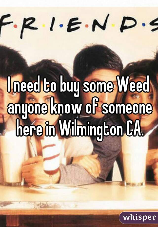 I need to buy some Weed anyone know of someone here in Wilmington CA.