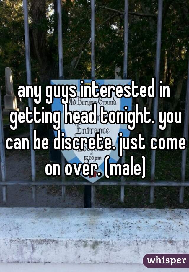 any guys interested in getting head tonight. you can be discrete. just come on over. (male)