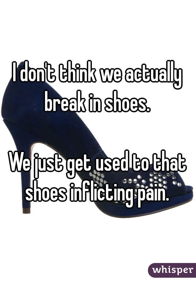 I don't think we actually break in shoes. 

We just get used to that shoes inflicting pain. 