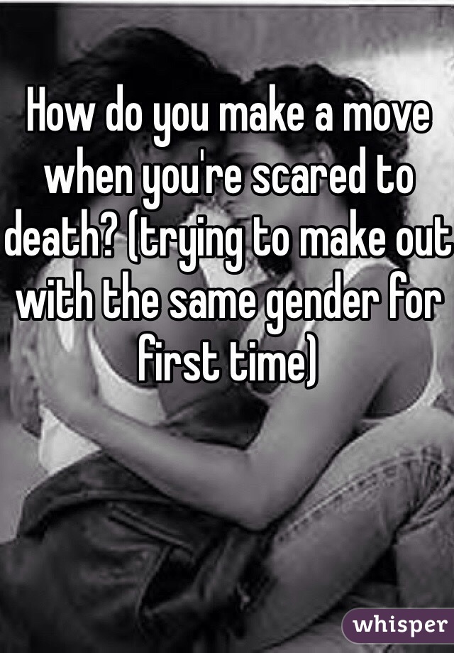 How do you make a move when you're scared to death? (trying to make out with the same gender for first time) 