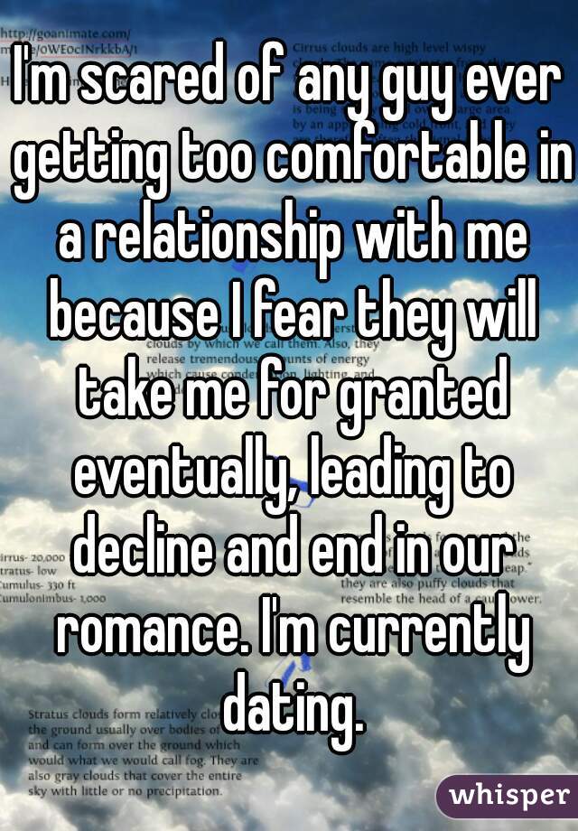 I'm scared of any guy ever getting too comfortable in a relationship with me because I fear they will take me for granted eventually, leading to decline and end in our romance. I'm currently dating.