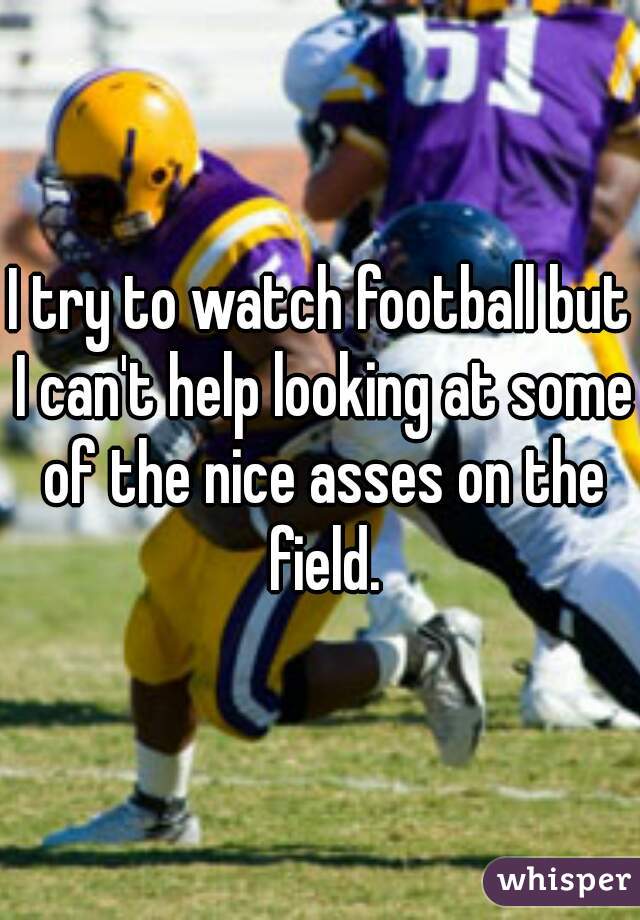 I try to watch football but I can't help looking at some of the nice asses on the field.