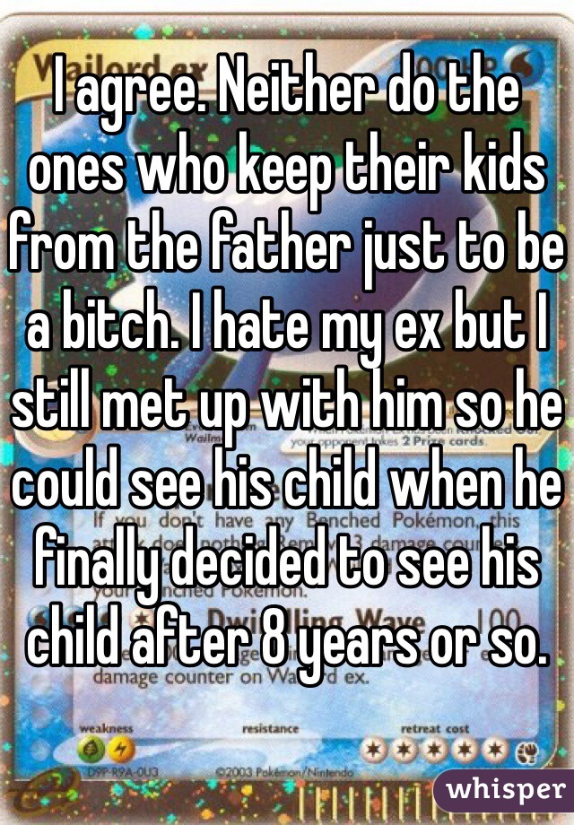 I agree. Neither do the ones who keep their kids from the father just to be a bitch. I hate my ex but I still met up with him so he could see his child when he finally decided to see his child after 8 years or so.