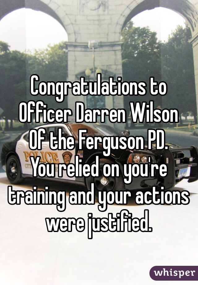 Congratulations to 
Officer Darren Wilson
Of the Ferguson PD.
You relied on you're training and your actions were justified.