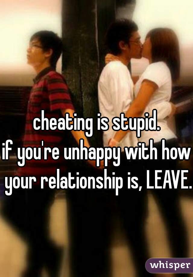 cheating is stupid.
if you're unhappy with how your relationship is, LEAVE.