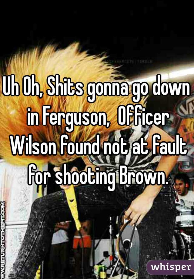 Uh Oh, Shits gonna go down in Ferguson,  Officer Wilson found not at fault for shooting Brown.