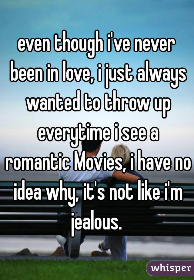 even though i've never been in love, i just always wanted to throw up everytime i see a romantic Movies, i have no idea why, it's not like i'm jealous. 