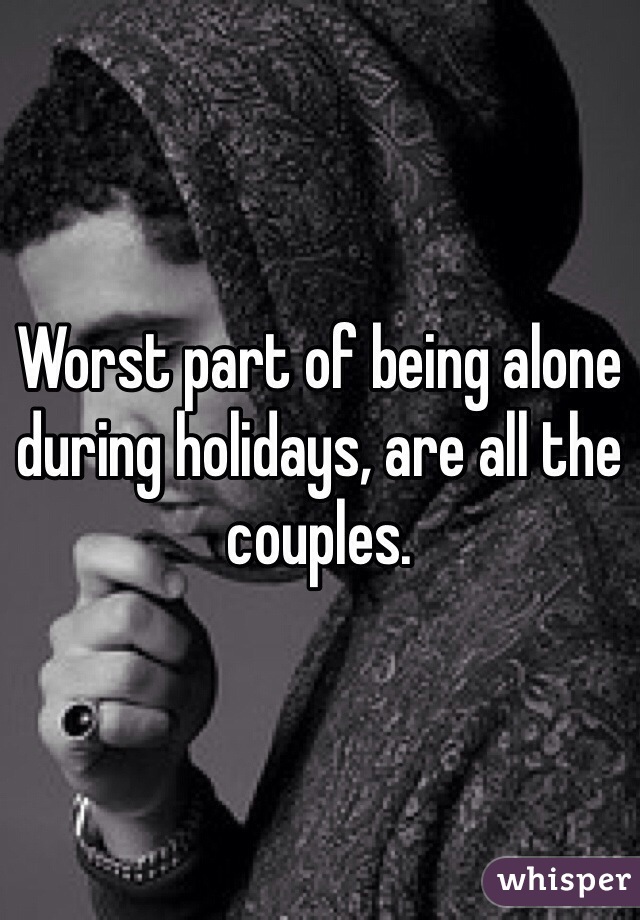 Worst part of being alone during holidays, are all the couples.