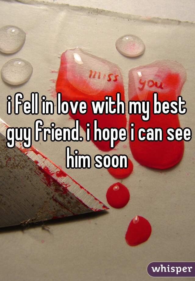 i fell in love with my best guy friend. i hope i can see him soon 