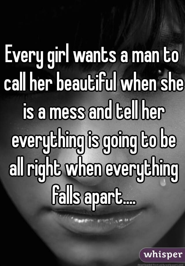 Every girl wants a man to call her beautiful when she is a mess and tell her everything is going to be all right when everything falls apart....