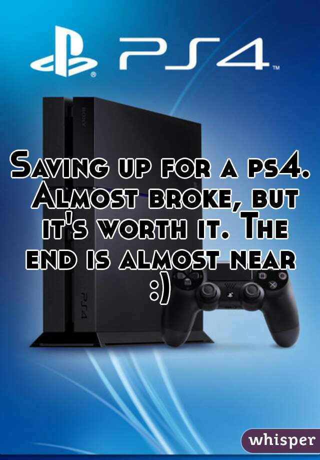 Saving up for a ps4. Almost broke, but it's worth it. The end is almost near  :) 