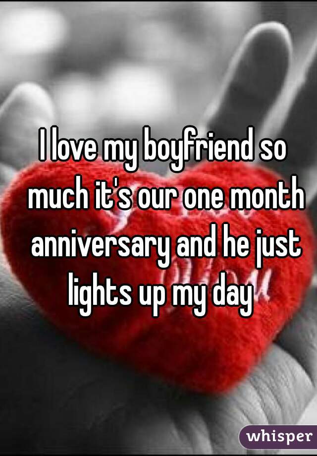 I love my boyfriend so much it's our one month anniversary and he just lights up my day  