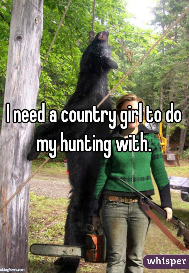 I need a country girl to do my hunting with. 