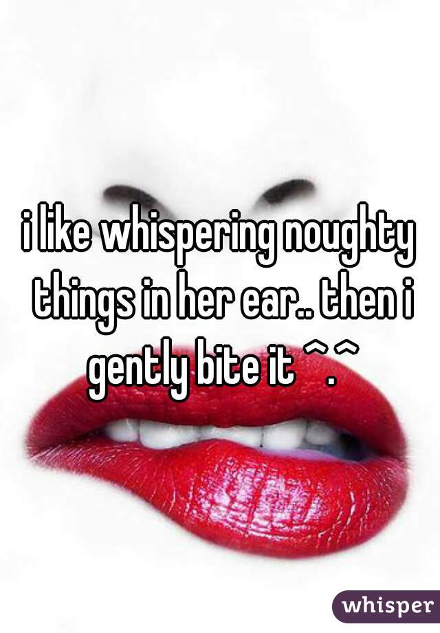 i like whispering noughty things in her ear.. then i gently bite it ^.^