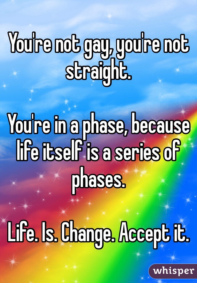 You're not gay, you're not straight.

You're in a phase, because life itself is a series of phases.

Life. Is. Change. Accept it.