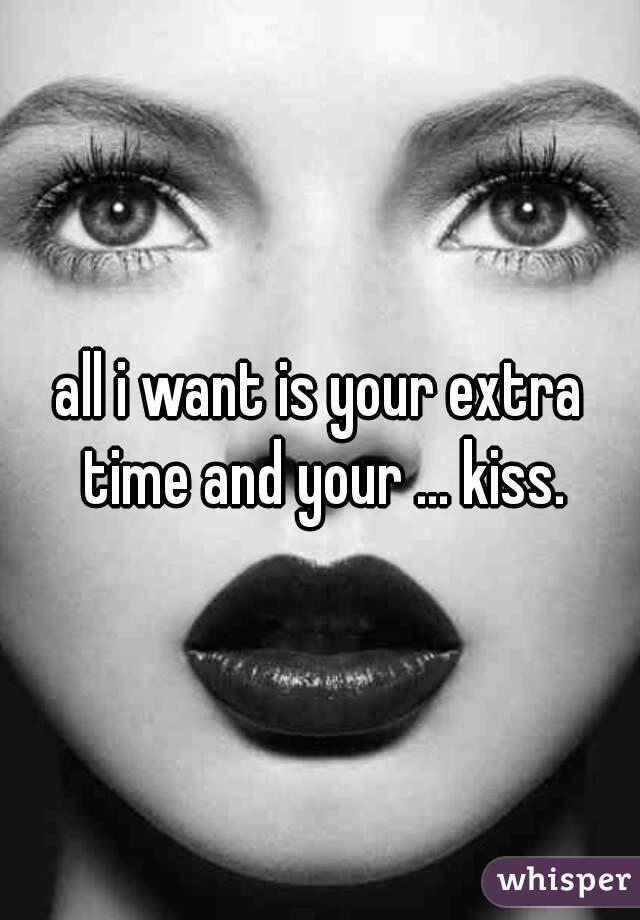 all i want is your extra time and your ... kiss.