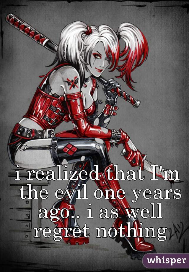 i realized that I'm the evil one years ago.. i as well regret nothing