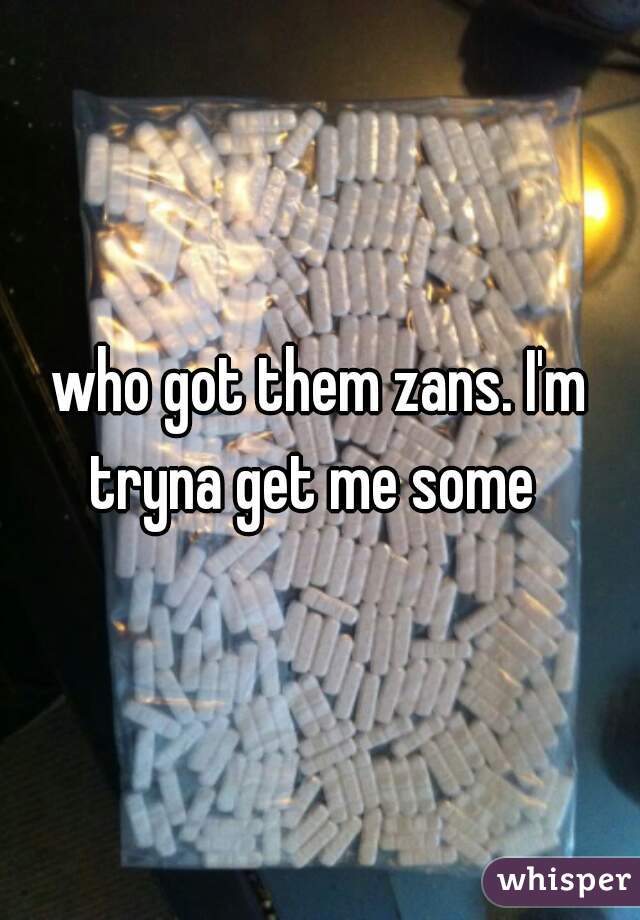 who got them zans. I'm tryna get me some  