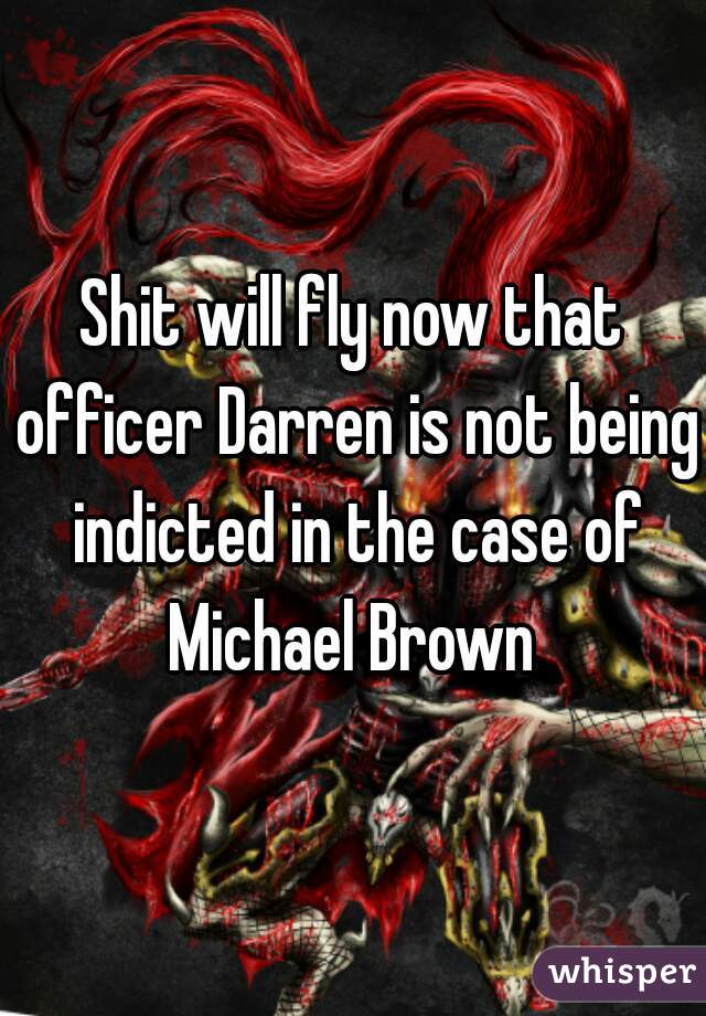 Shit will fly now that officer Darren is not being indicted in the case of Michael Brown 