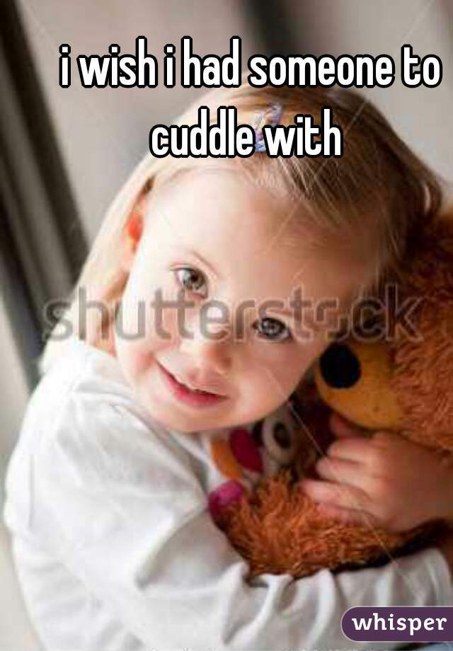  i wish i had someone to cuddle with 