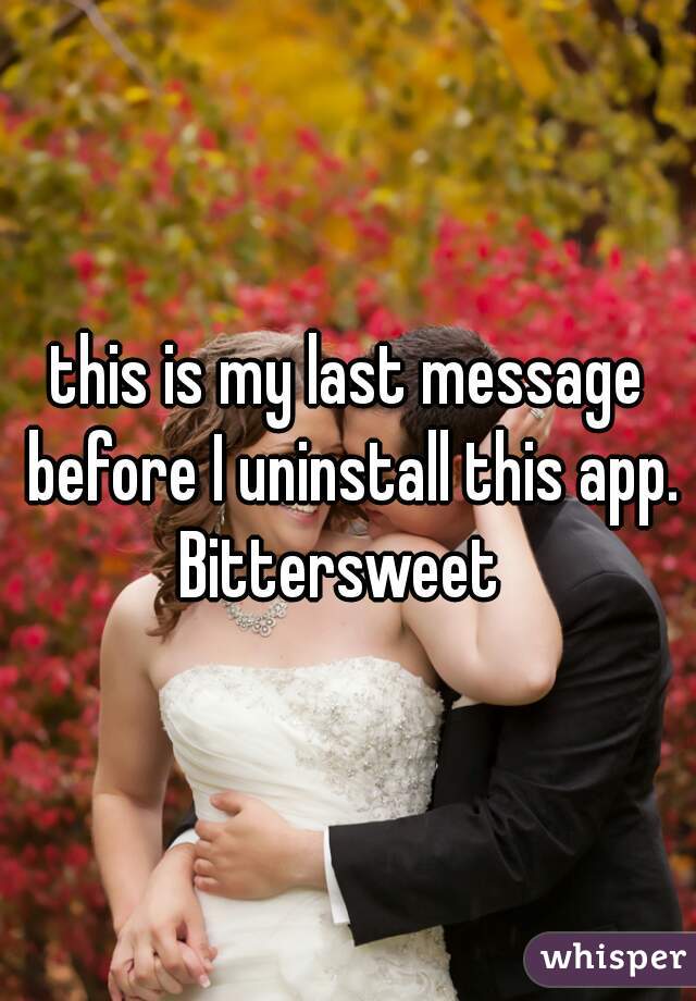 this is my last message before I uninstall this app. Bittersweet  