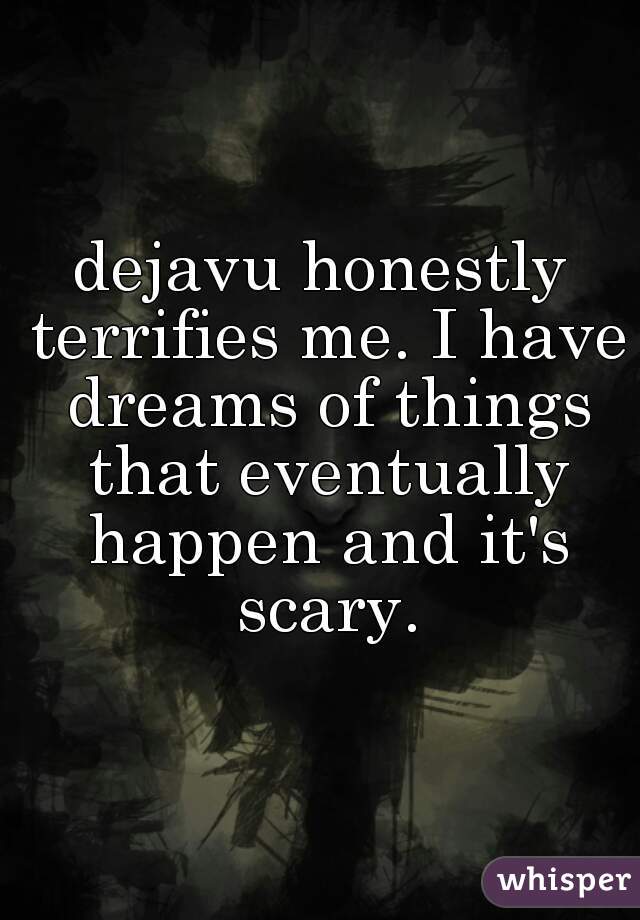 dejavu honestly terrifies me. I have dreams of things that eventually happen and it's scary.