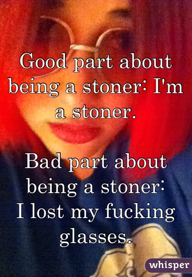 Good part about being a stoner: I'm a stoner.

Bad part about being a stoner:
I lost my fucking glasses.