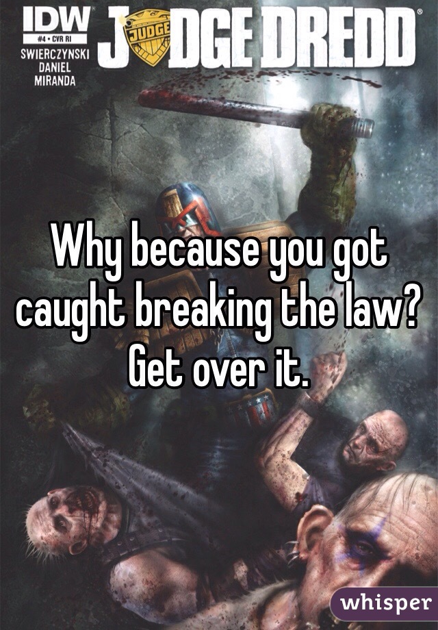 Why because you got caught breaking the law? Get over it. 