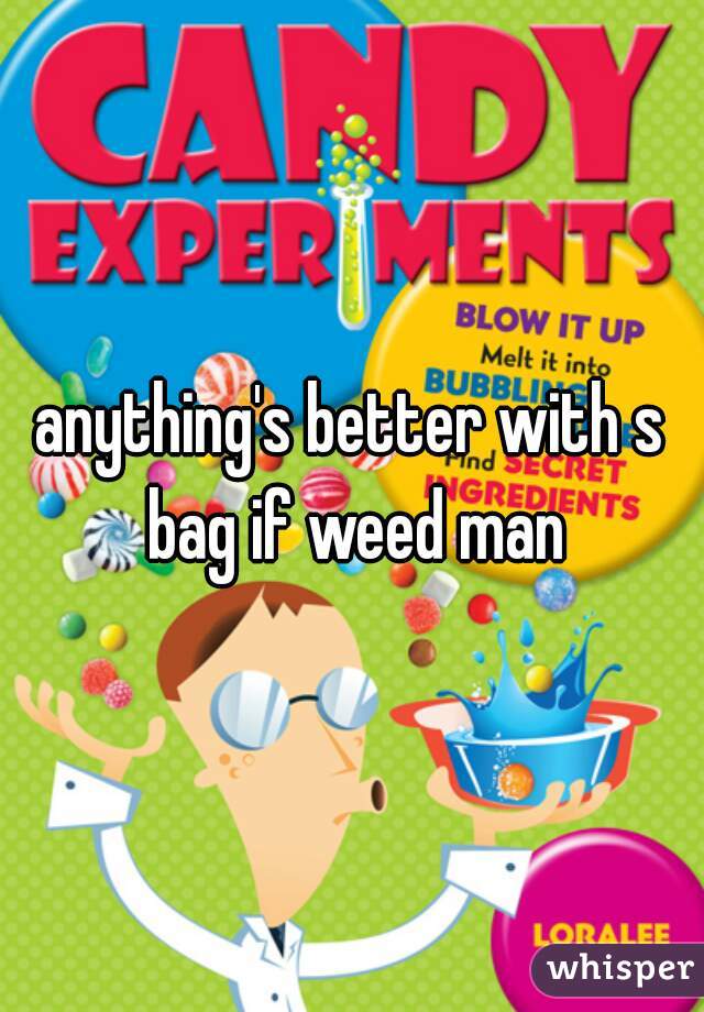 anything's better with s bag if weed man