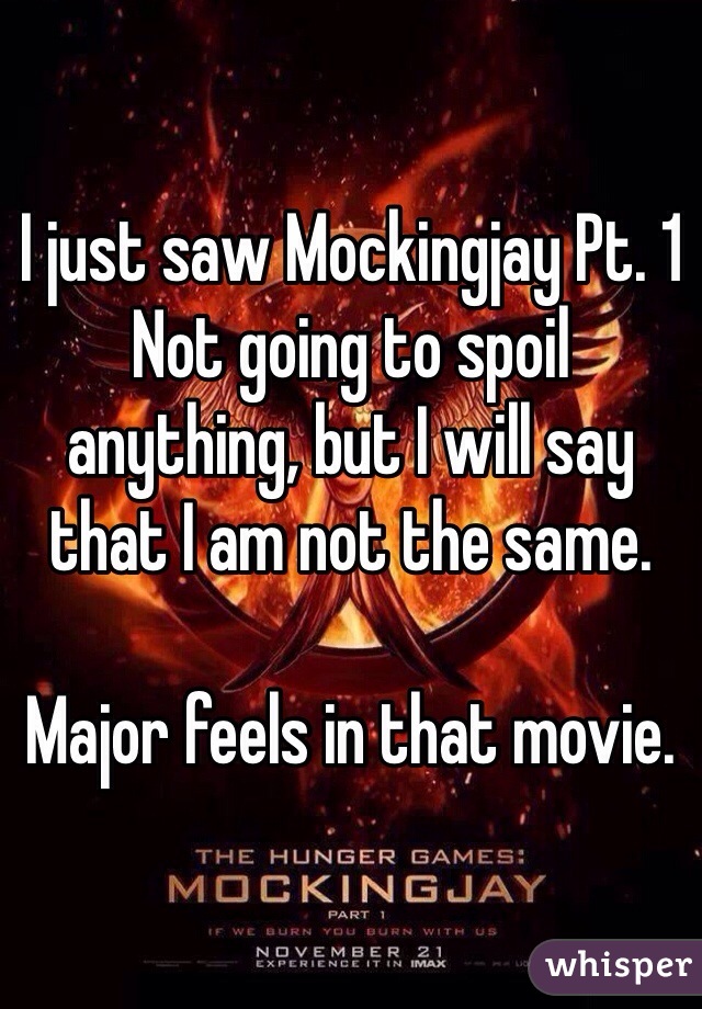 I just saw Mockingjay Pt. 1
Not going to spoil anything, but I will say that I am not the same.

Major feels in that movie.