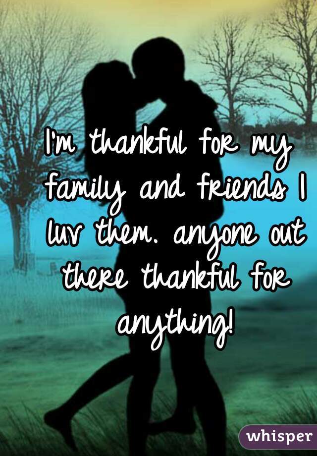 I'm thankful for my family and friends I luv them. anyone out there thankful for anything!