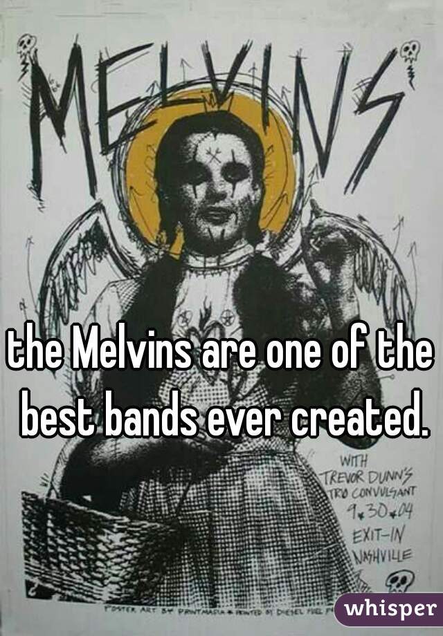 the Melvins are one of the best bands ever created.