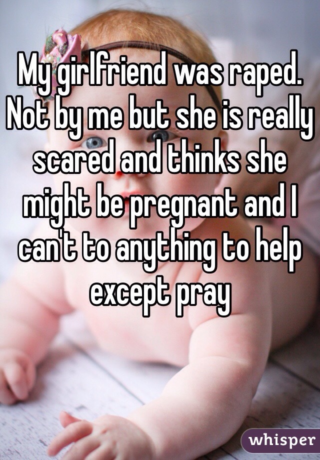 My girlfriend was raped. Not by me but she is really scared and thinks she might be pregnant and I can't to anything to help except pray